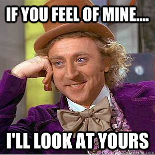 If you feel of mine.... I'll look at yours  Creepy Wonka