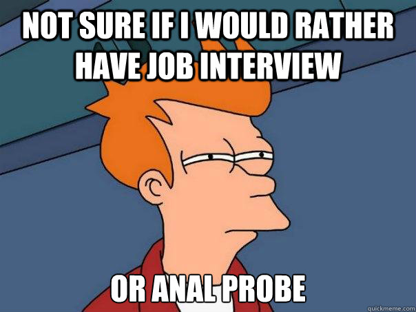 Not sure if I would rather have job interview or anal probe  Futurama Fry