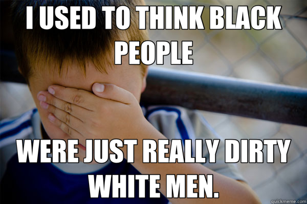 I USED TO THINK BLACK PEOPLE WERE JUST REALLY DIRTY WHITE MEN.  