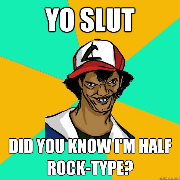 Yo slut Did you know I'm half rock-type?  Ash Pedreiro