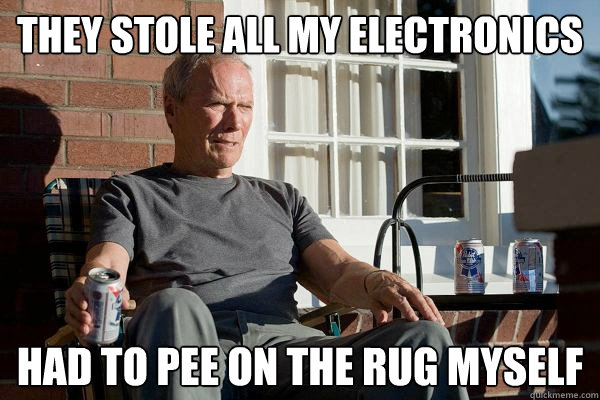 they stole all my electronics HAd to pee on the rug myself  Feels Old Man