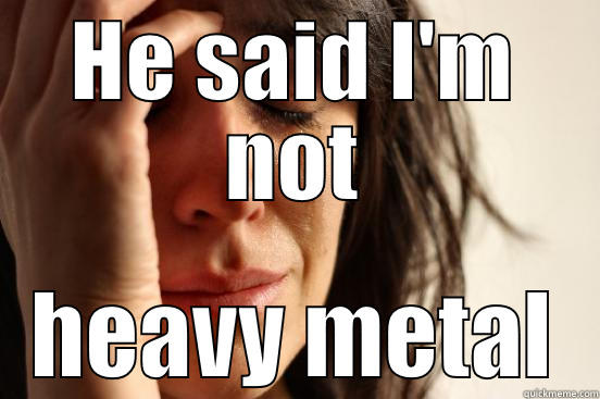 HE SAID I'M NOT HEAVY METAL First World Problems