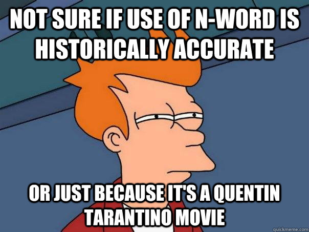 Not sure if use of n-word is historically accurate or just because it's a quentin tarantino movie  Futurama Fry