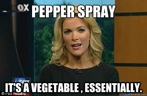 pepper spray It's a vegetable , essentially.  Megyn Kelly