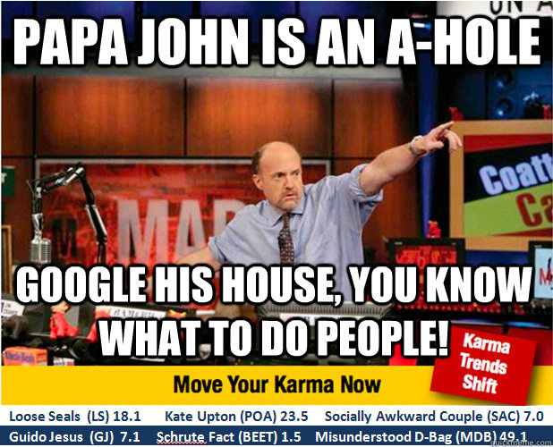 Papa John is an A-Hole Google his house, you know what to do people!  Jim Kramer with updated ticker