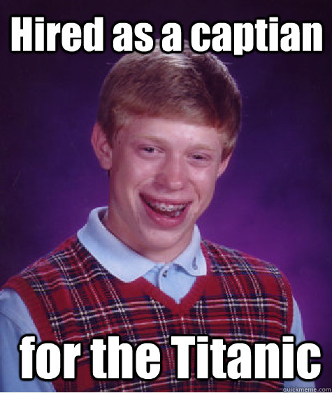 Hired as a captian  for the Titanic  Bad Luck Brian