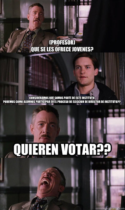 (Profesor)
¿Que se les ofrece jovenes? Consideramos que somos parte de este instituto 
Podemos como alumnos participar en el proceso de eleccion de director de instituto?? Quieren votar??   JJ Jameson