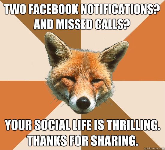 two Facebook notifications? 
And missed calls?
 Your social life is thrilling. Thanks for sharing. - two Facebook notifications? 
And missed calls?
 Your social life is thrilling. Thanks for sharing.  Condescending Fox