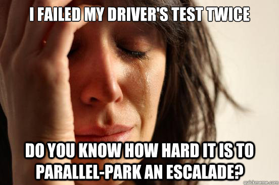 I failed my driver's test twice do you know how hard it is to parallel-park an escalade?  First World Problems