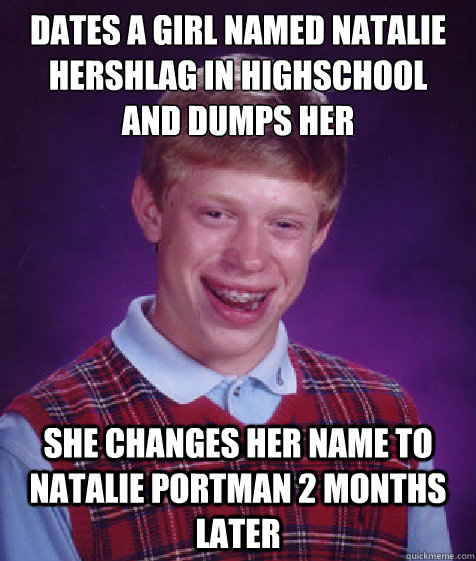 dates a girl named Natalie Hershlag in highschool 
and dumps her she changes her name to Natalie portman 2 months later  Bad Luck Brian