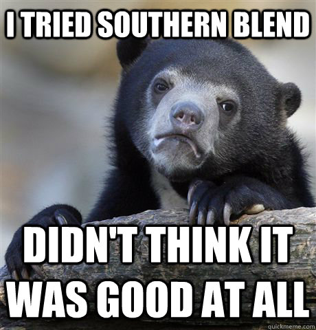 I tried southern blend didn't think it was good at all  Confession Bear