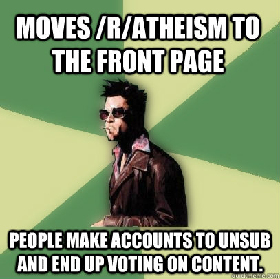 Moves /r/atheism to the front page People make accounts to unsub and end up voting on content.  Helpful Tyler Durden