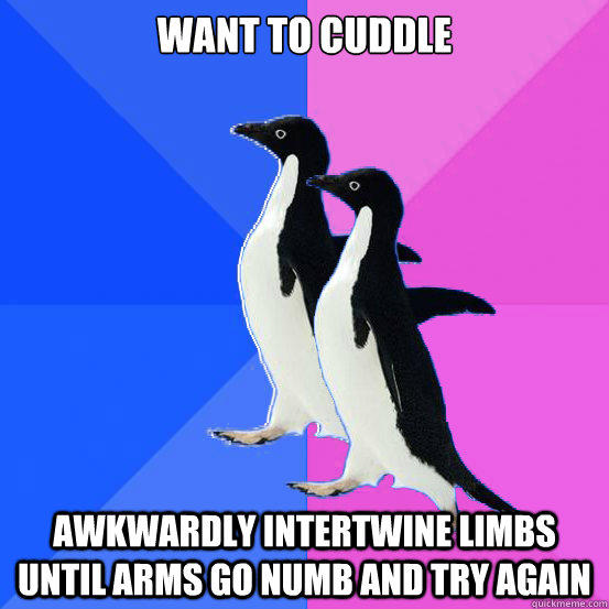 Want to cuddle  Awkwardly intertwine limbs until arms go numb and try again  
