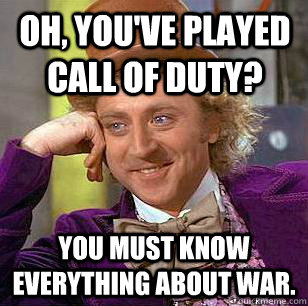 Oh, you've played Call of Duty? You must know EVERYTHING about war. - Oh, you've played Call of Duty? You must know EVERYTHING about war.  Condescending Wonka