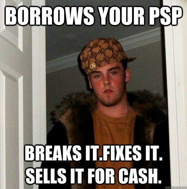 borrows your PSP breaks it.Fixes it. Sells it for cash. - borrows your PSP breaks it.Fixes it. Sells it for cash.  Scumbag Steve