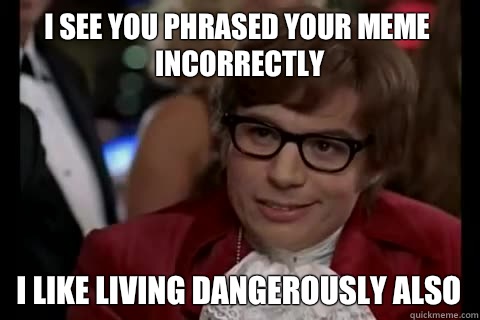 I see you phrased your meme incorrectly i like living dangerously also  Dangerously - Austin Powers