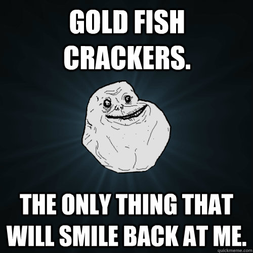 Gold Fish Crackers. The only thing that will smile back at me. - Gold Fish Crackers. The only thing that will smile back at me.  Forever Alone