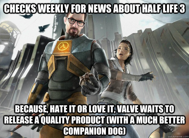 Checks weekly for news about half life 3 because, hate it or love it, valve waits to release a quality product (with a much better companion dog) - Checks weekly for news about half life 3 because, hate it or love it, valve waits to release a quality product (with a much better companion dog)  Misc