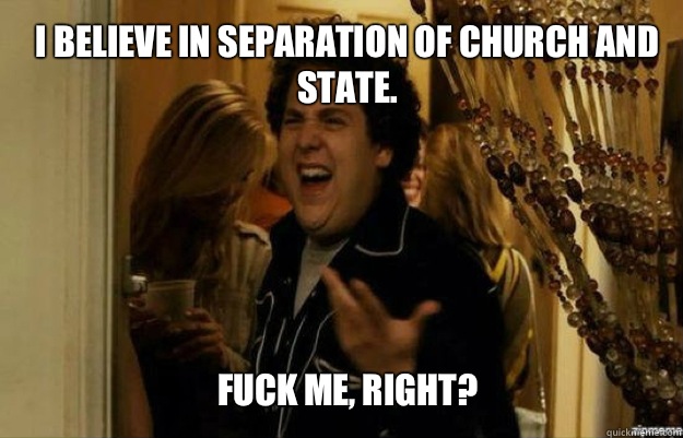 I believe in separation of church and state. FUCK ME, RIGHT?  fuck me right