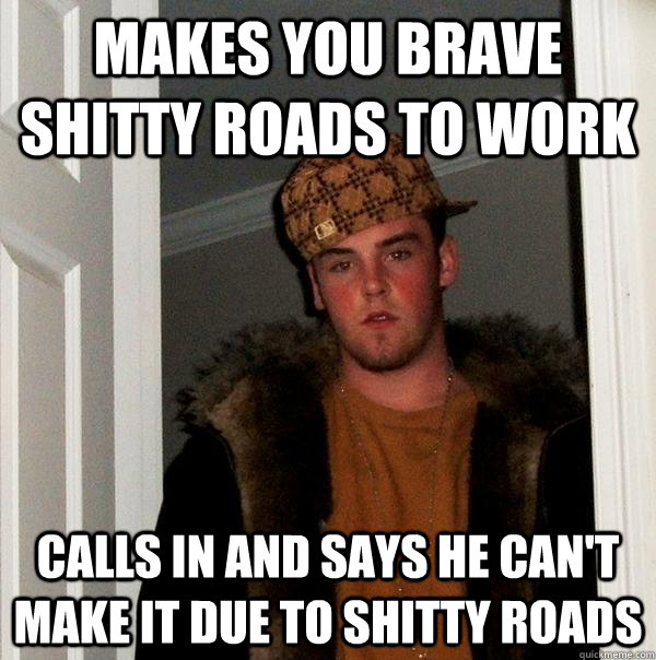 Makes you brave shitty roads to work calls in and says he can't make it due to shitty roads - Makes you brave shitty roads to work calls in and says he can't make it due to shitty roads  Scumbag Steve