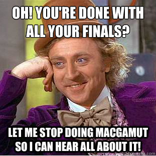 Oh! You're done with all your finals?
 Let me stop doing MacGamut so I can hear all about it!  Condescending Wonka