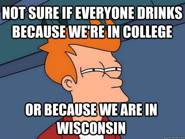 Not sure if everyone drinks because we're in college Or because we are in Wisconsin - Not sure if everyone drinks because we're in college Or because we are in Wisconsin  Futurama Fry