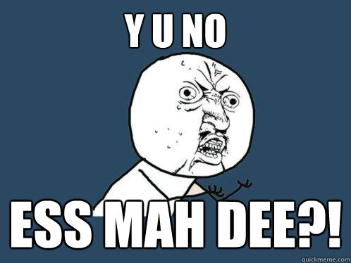 Y U NO ESS MAH DEE?!  Y U No