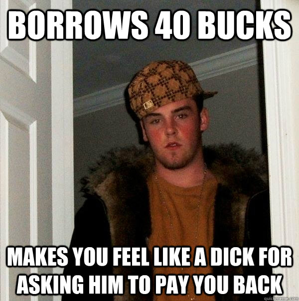 borrows 40 bucks makes you feel like a dick for asking him to pay you back  Scumbag Steve