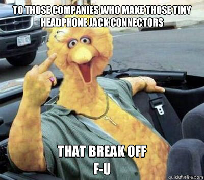 To those companies who make those tiny headphone jack connectors that break off
F-U  Big Bird