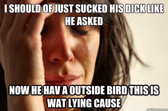 I should of just sucked his dick like he asked now he hav a outside bird this is wat lying cause  First World Problems