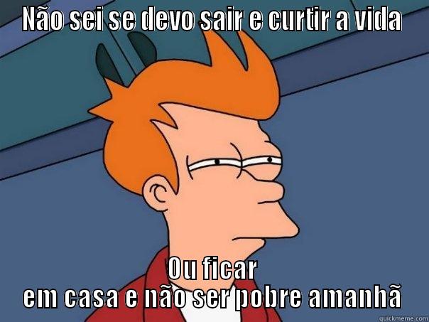 NÃO SEI SE DEVO SAIR E CURTIR A VIDA OU FICAR EM CASA E NÃO SER POBRE AMANHÃ Futurama Fry