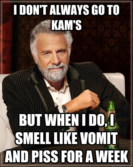 I don't always go to Kam's  but when i do, i smell like vomit and piss for a week  The Most Interesting Man In The World