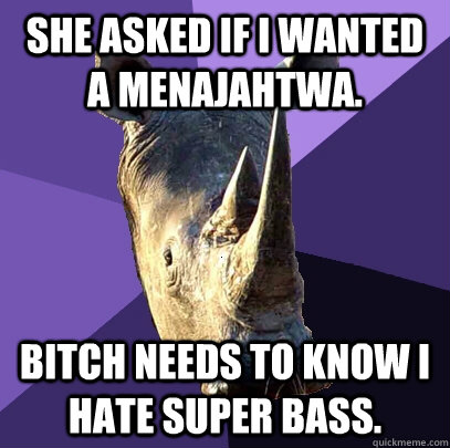 She asked if i wanted a menajahtwa. Bitch needs to know i hate super bass.  Sexually Oblivious Rhino