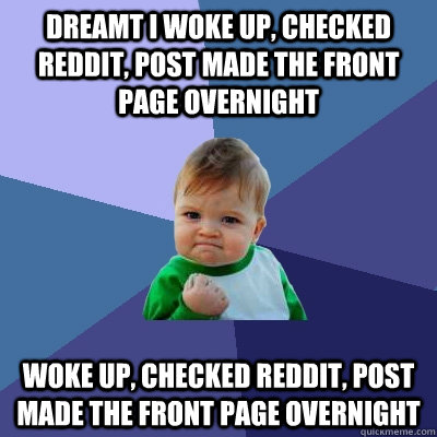 Dreamt I woke up, checked reddit, post made the front page overnight Woke up, checked reddit, post made the front page overnight  Success Kid