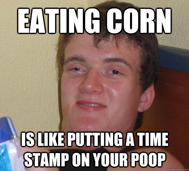 Eating Corn is like putting a time stamp on your poop - Eating Corn is like putting a time stamp on your poop  10 Guy