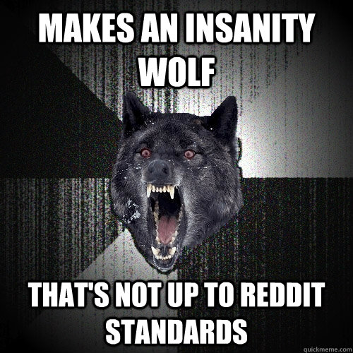 Makes an insanity wolf That's not up to reddit standards  Insanity Wolf