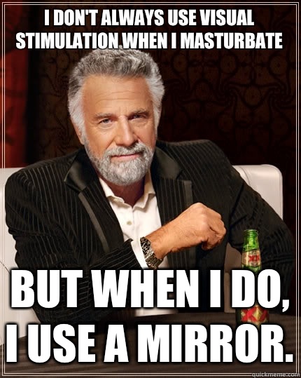 I don't always use visual stimulation when i masturbate But when I do, I use a mirror. - I don't always use visual stimulation when i masturbate But when I do, I use a mirror.  The Most Interesting Man In The World