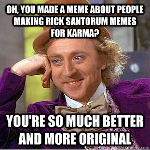 Oh, you made a meme about people making rick santorum memes for karma? You're so much better and more original  Condescending Wonka