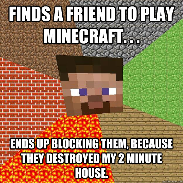 Finds a friend to play Minecraft. . . ends up blocking them, because they destroyed my 2 minute house. - Finds a friend to play Minecraft. . . ends up blocking them, because they destroyed my 2 minute house.  Minecraft