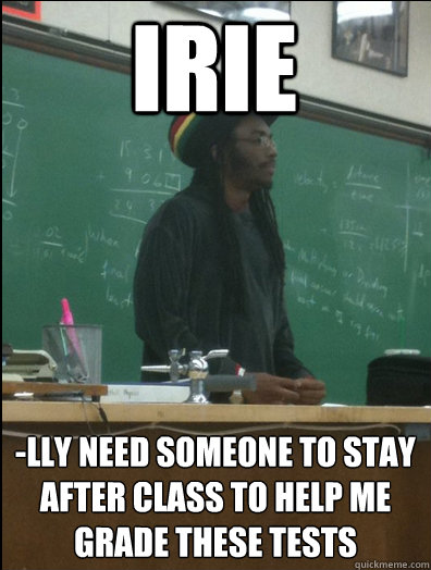 irie -lly need someone to stay after class to help me grade these tests  Rasta Science Teacher