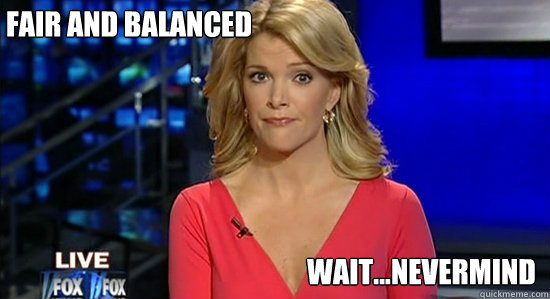 Fair and balanced Wait...nevermind  essentially megyn kelly