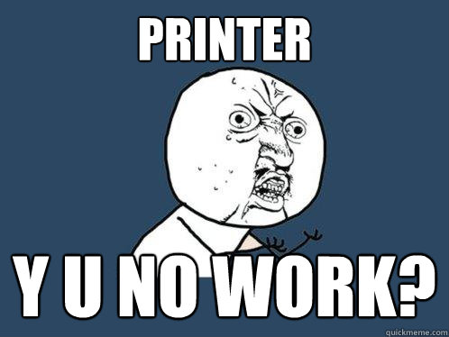 PRINTER Y U NO WORK?  Y U No