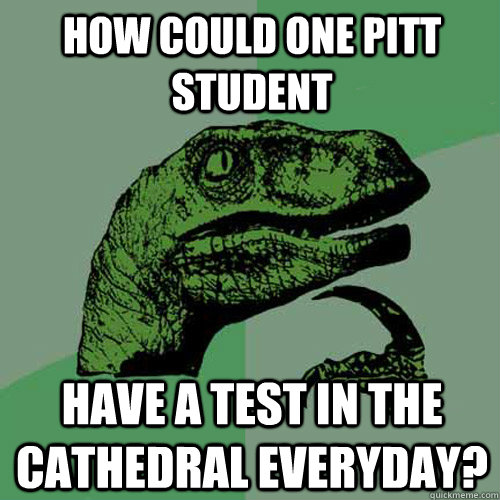 How could one pitt student have a test in the cathedral everyday? - How could one pitt student have a test in the cathedral everyday?  Philosoraptor