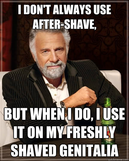 I don't always use after-shave, But when I do, I use it on my freshly shaved genitalia  The Most Interesting Man In The World