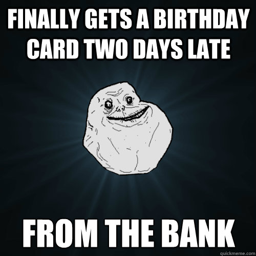 Finally gets a birthday card two days late From the bank - Finally gets a birthday card two days late From the bank  Forever Alone