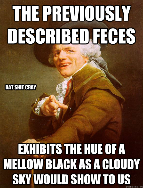 the previously described feces exhibits the hue of a mellow black as a cloudy sky would show to us dat shit cray  Joseph Ducreux