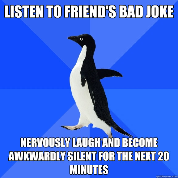 Listen to friend's bad joke nervously laugh and become awkwardly silent for the next 20 minutes  Socially Awkward Penguin