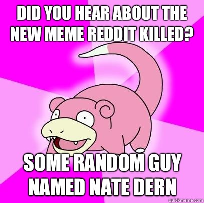 Did you hear about the new meme reddit killed? Some random guy named Nate Dern  Slowpoke