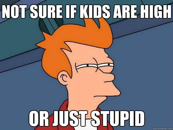 not sure if kids are high or just stupid  