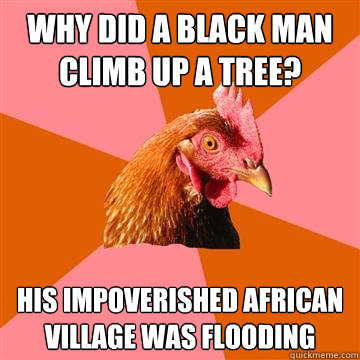 Why did a black man climb up a tree? his impoverished African village was flooding  Anti-Joke Chicken